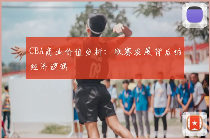 CBA商业价值分析:联赛发展背后的经济逻辑