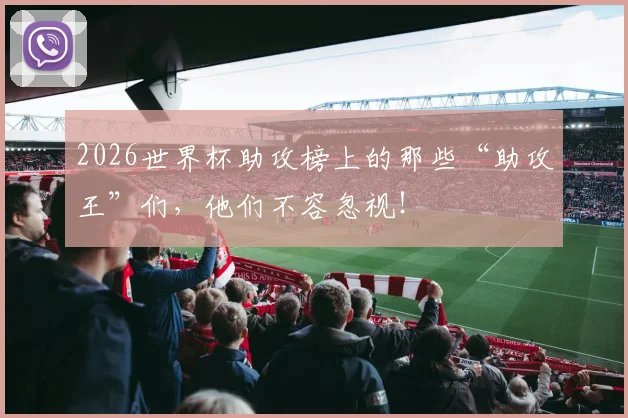 2026世界杯助攻榜上的那些“助攻王”们,他们不容忽视!