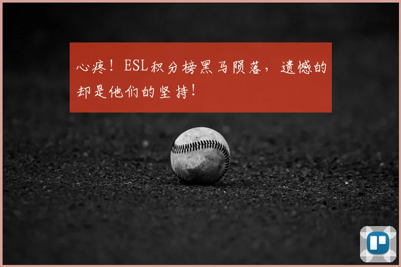 心疼！ESL积分榜黑马陨落，遗憾的却是他们的坚持！