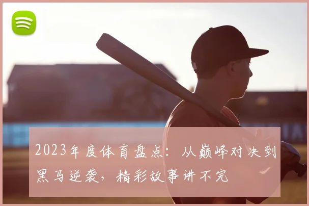 2023年度体育盘点:从巅峰对决到黑马逆袭,精彩故事讲不完