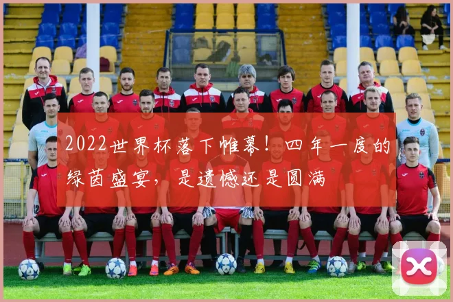 2022世界杯落下帷幕！四年一度的绿茵盛宴，是遗憾还是圆满
