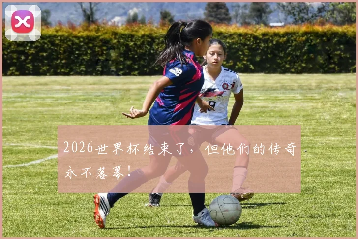 2026世界杯结束了，但他们的传奇永不落幕！