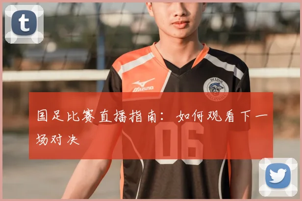 国足比赛直播指南:如何观看下一场对决