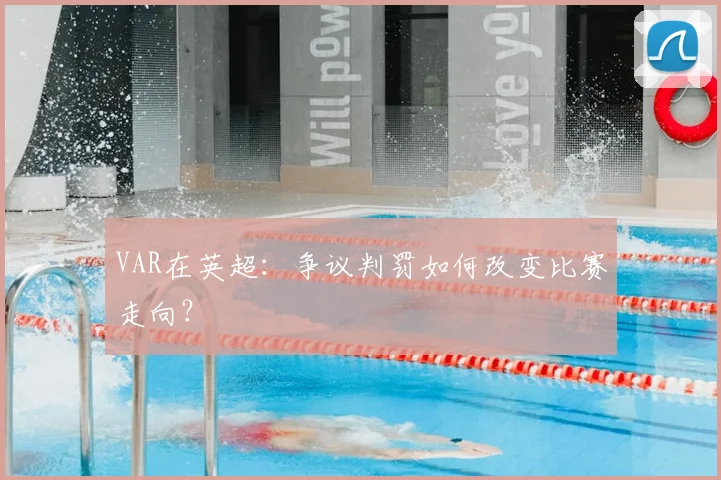 VAR在英超:争议判罚如何改变比赛走向?