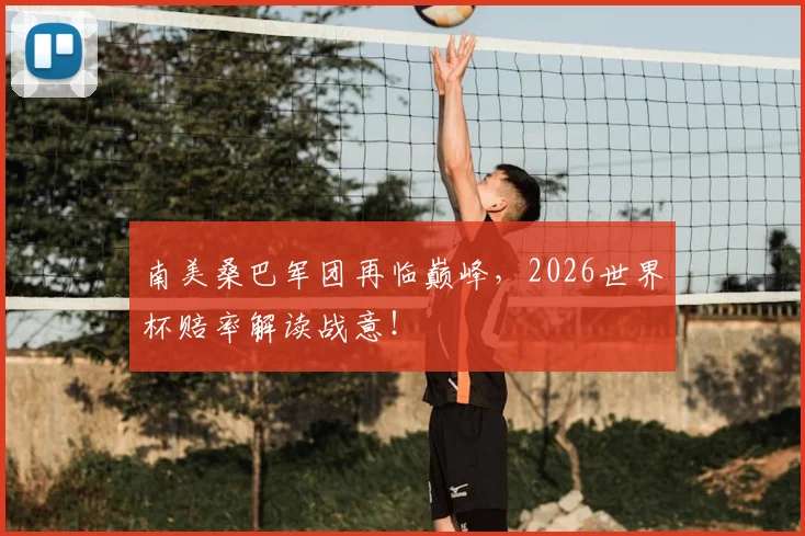 南美桑巴军团再临巅峰，2026世界杯赔率解读战意！