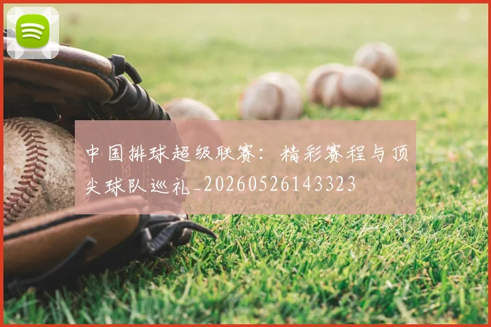 中国排球超级联赛:精彩赛程与顶尖球队巡礼_20260526143323