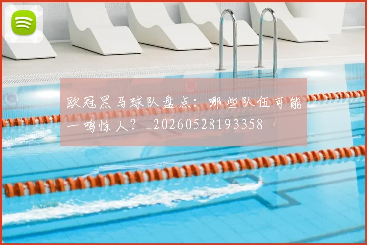 欧冠黑马球队盘点:哪些队伍可能一鸣惊人?_20260528193358