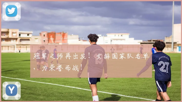 冠军之师再出发！女排国家队名单，为荣誉而战！