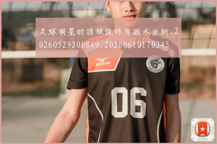 足球明星的顶级技巧与战术分析_20260529200849_20260610170345