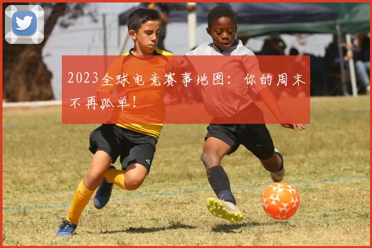 2023全球电竞赛事地图：你的周末不再孤单！