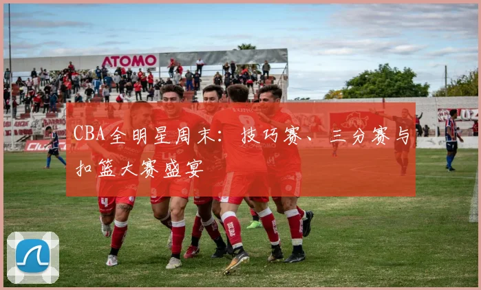 CBA全明星周末：技巧赛、三分赛与扣篮大赛盛宴