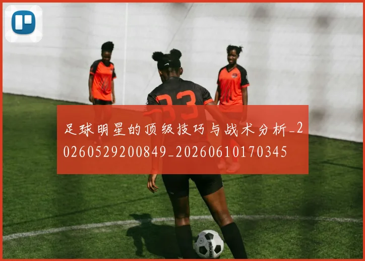 足球明星的顶级技巧与战术分析_20260529200849_20260610170345