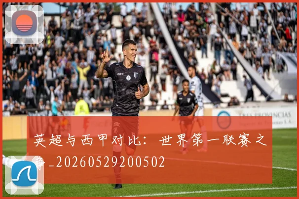 英超与西甲对比：世界第一联赛之争_20260529200502