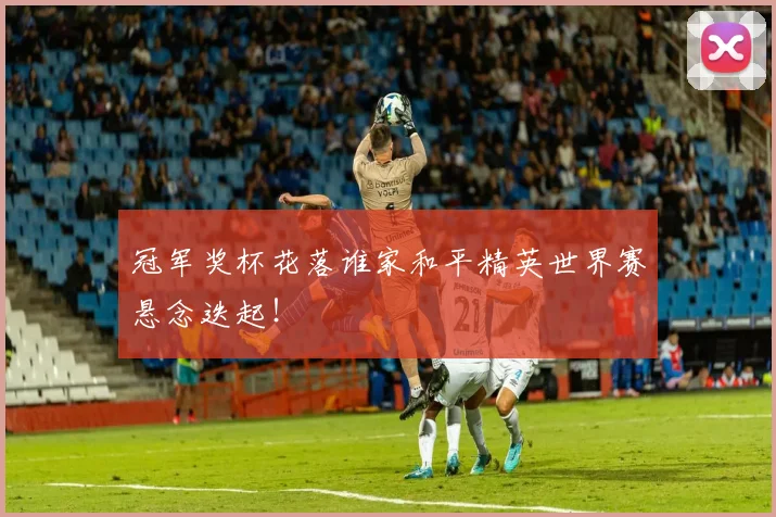 冠军奖杯花落谁家和平精英世界赛悬念迭起！