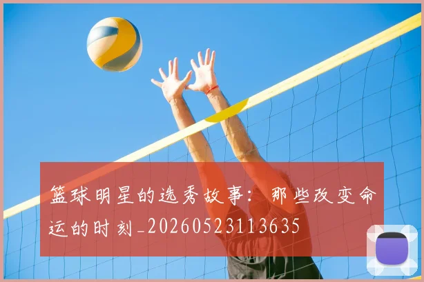 篮球明星的选秀故事:那些改变命运的时刻_20260523113635