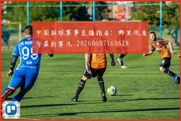 中国排球赛事直播指南:哪里观看与最新赛况_20260607160628