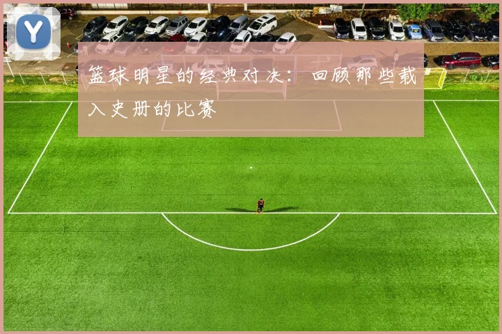 篮球明星的经典对决:回顾那些载入史册的比赛