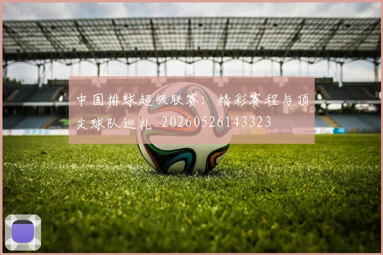 中国排球超级联赛:精彩赛程与顶尖球队巡礼_20260526143323