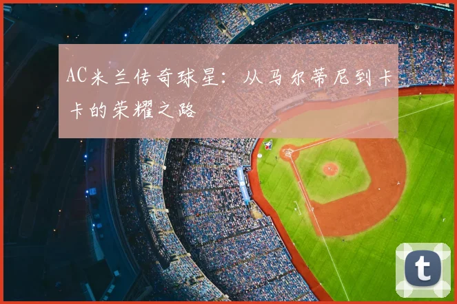 AC米兰传奇球星:从马尔蒂尼到卡卡的荣耀之路