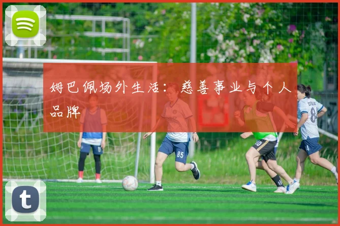 姆巴佩场外生活：慈善事业与个人品牌