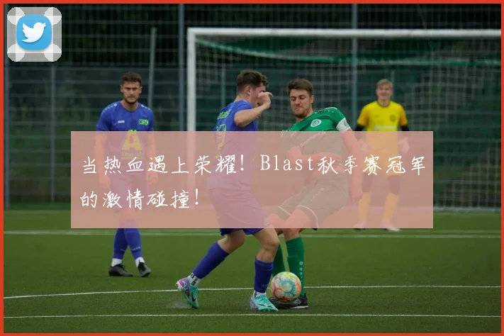 当热血遇上荣耀！Blast秋季赛冠军的激情碰撞！