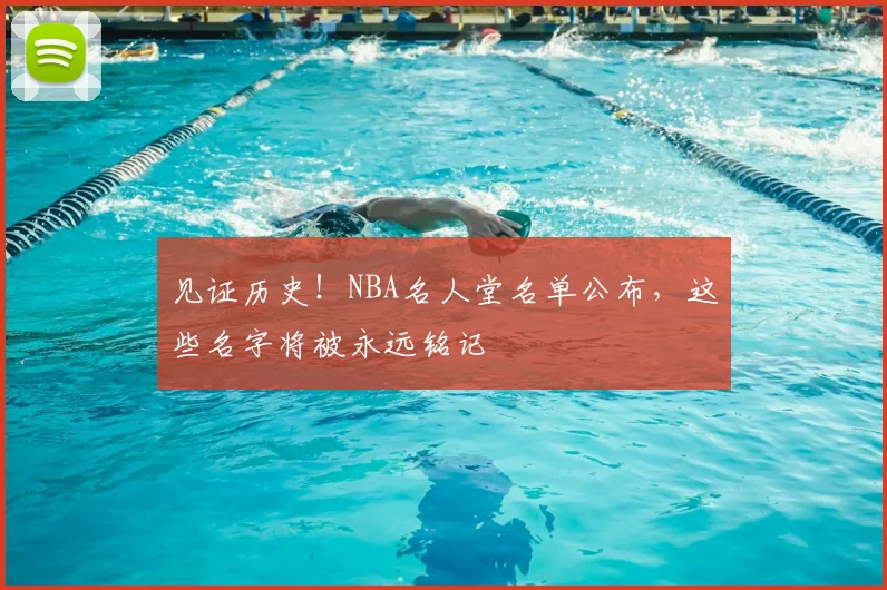 见证历史！NBA名人堂名单公布，这些名字将被永远铭记
