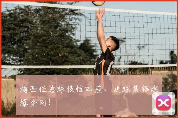 梅西任意球技惊四座,进球集锦燃爆全网!