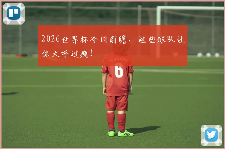 2026世界杯冷门前瞻，这些球队让你大呼过瘾！