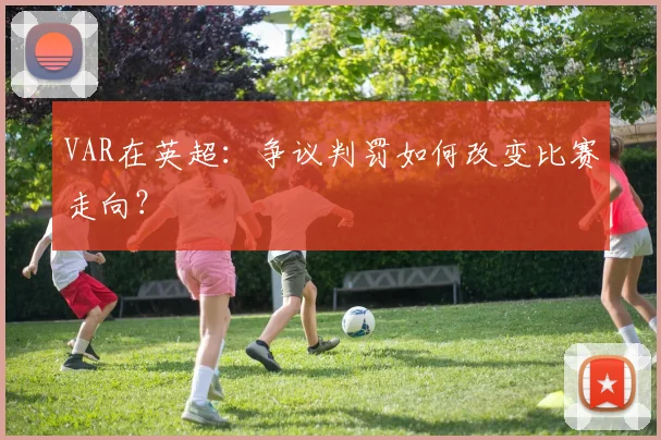VAR在英超:争议判罚如何改变比赛走向?