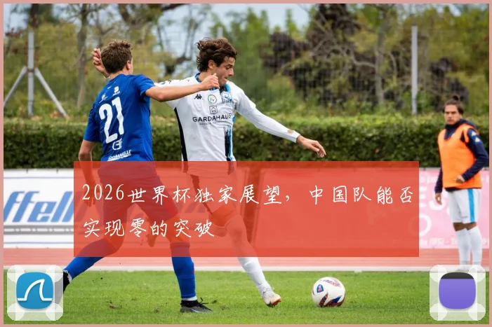 2026世界杯独家展望,中国队能否实现零的突破