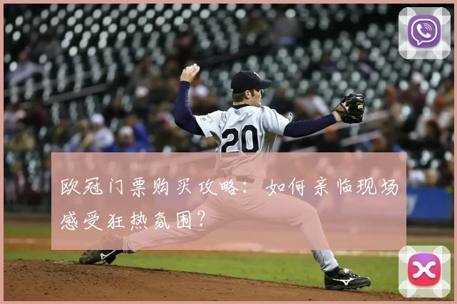 欧冠门票购买攻略:如何亲临现场感受狂热氛围?