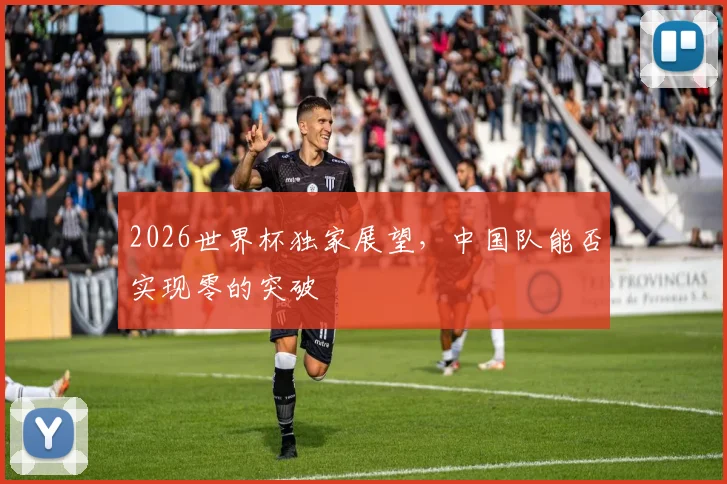 2026世界杯独家展望，中国队能否实现零的突破