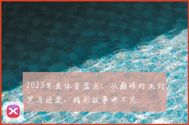 2023年度体育盘点:从巅峰对决到黑马逆袭,精彩故事讲不完