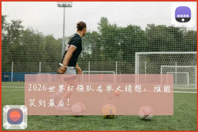 2026世界杯强队名单大猜想，谁能笑到最后！