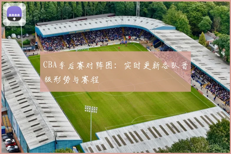 CBA季后赛对阵图:实时更新各队晋级形势与赛程