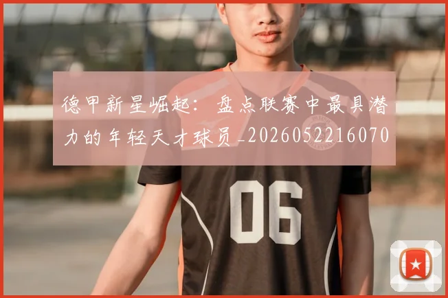 德甲新星崛起:盘点联赛中最具潜力的年轻天才球员_20260522160709
