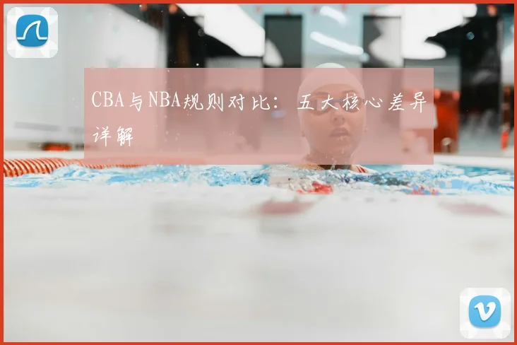 CBA与NBA规则对比:五大核心差异详解
