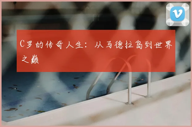 C罗的传奇人生：从马德拉岛到世界之巅