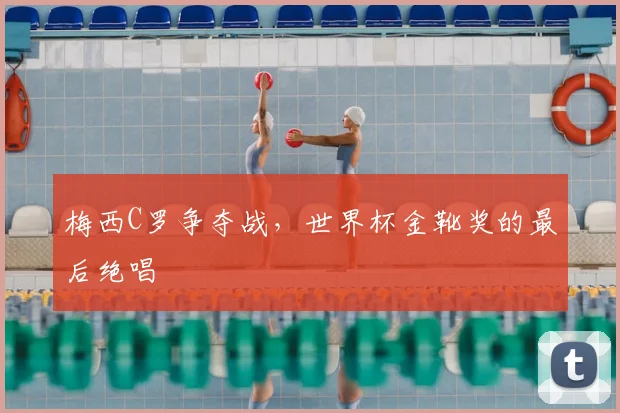梅西C罗争夺战，世界杯金靴奖的最后绝唱