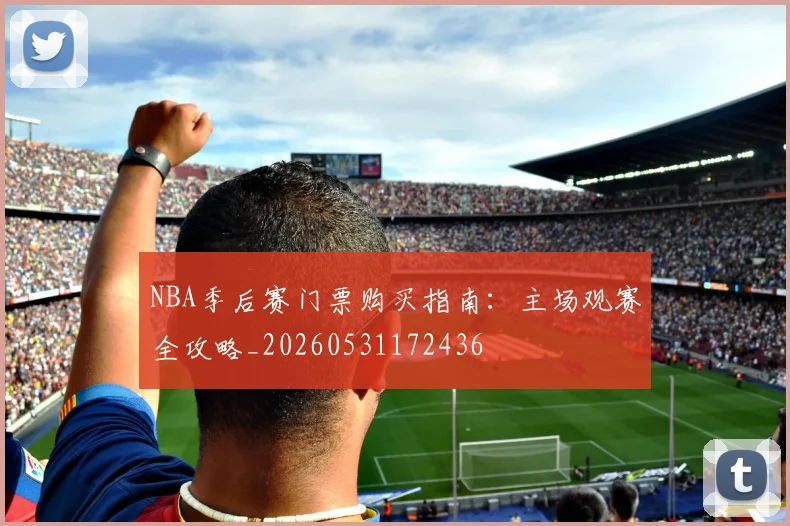 NBA季后赛门票购买指南:主场观赛全攻略_20260531172436