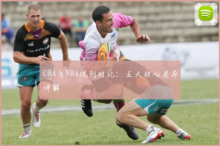CBA与NBA规则对比：五大核心差异详解
