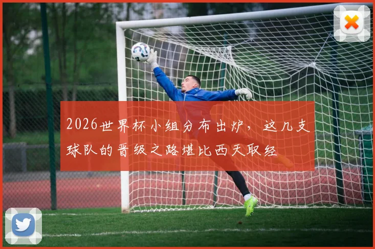2026世界杯小组分布出炉,这几支球队的晋级之路堪比西天取经