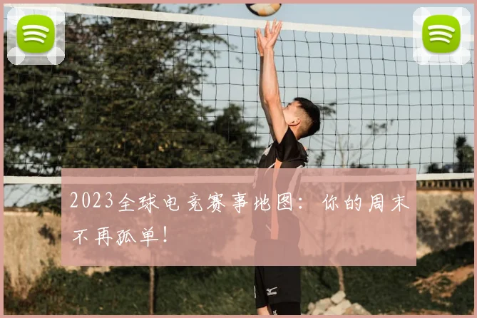 2023全球电竞赛事地图：你的周末不再孤单！