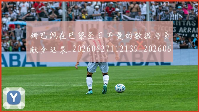 姆巴佩在巴黎圣日耳曼的数据与贡献全记录_20260527112139_20260609132751