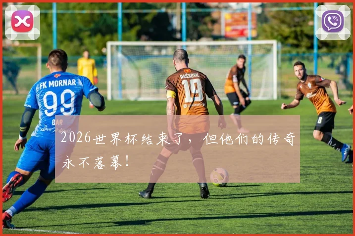 2026世界杯结束了,但他们的传奇永不落幕!