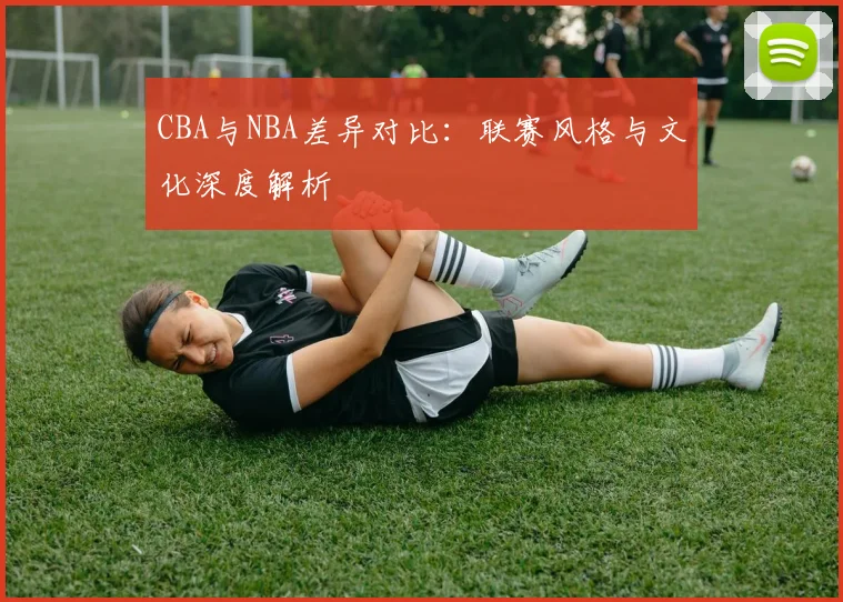 CBA与NBA差异对比:联赛风格与文化深度解析