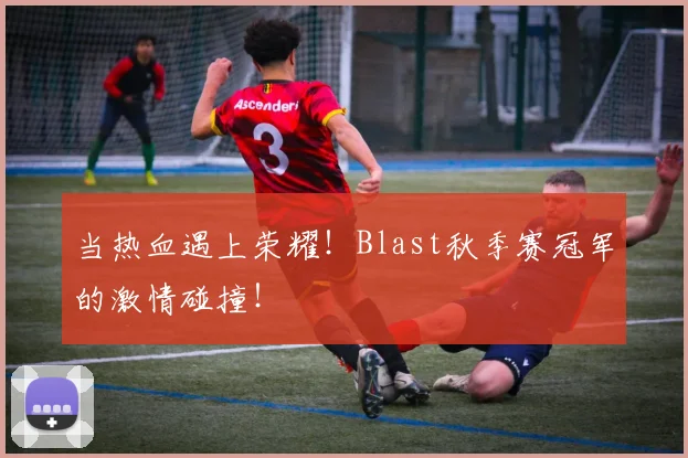 当热血遇上荣耀!Blast秋季赛冠军的激情碰撞!