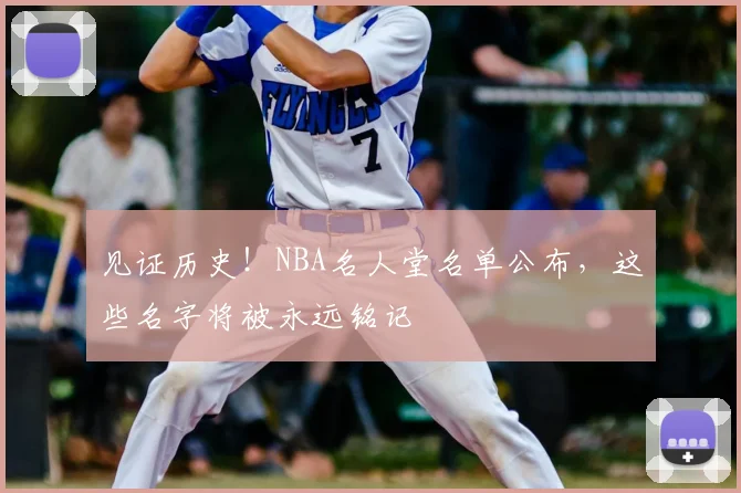 见证历史!NBA名人堂名单公布,这些名字将被永远铭记