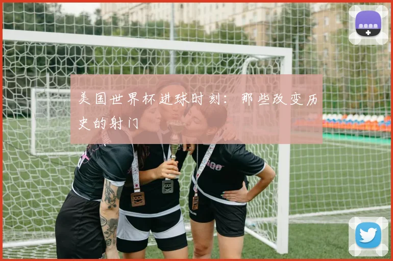 美国世界杯进球时刻:那些改变历史的射门