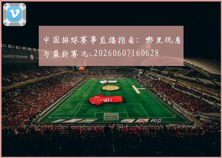 中国排球赛事直播指南:哪里观看与最新赛况_20260607160628